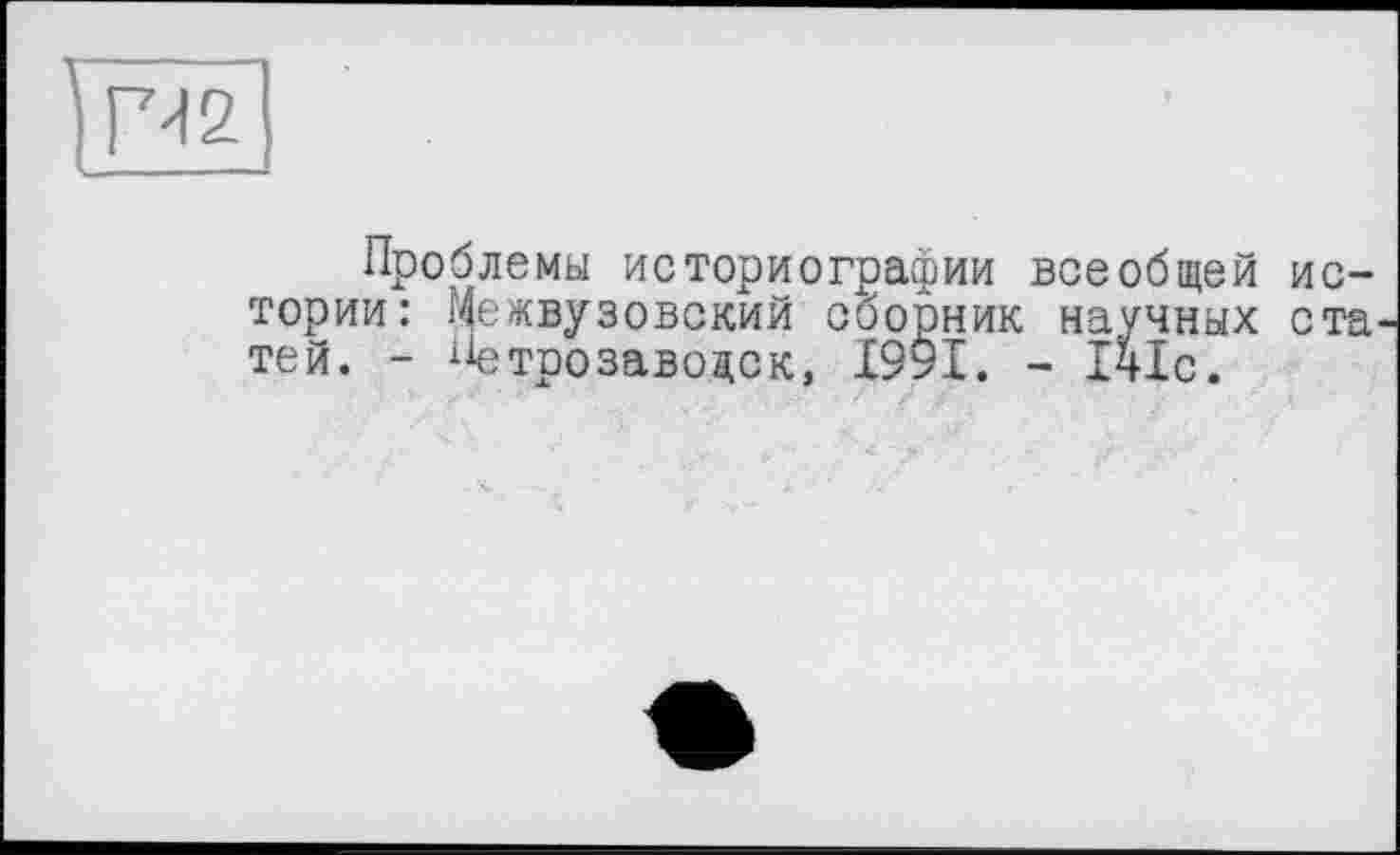 ﻿Проблемы историографии всеобщей истории: Межвузовский сборник научных ста тей. - Петрозаводск, 1991. - Ічіс.